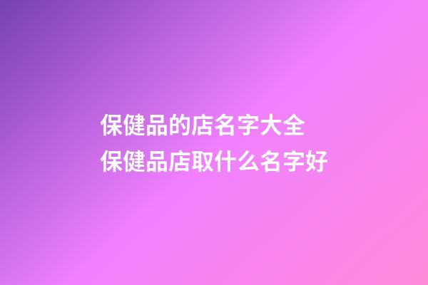 保健品的店名字大全 保健品店取什么名字好-第1張-店鋪起名-玄機派